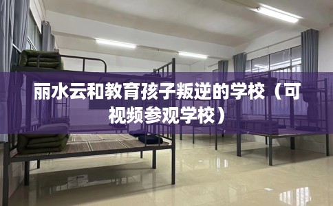 丽水云和教育孩子叛逆的学校（可视频参观学校）