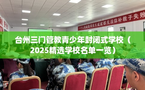 台州三门管教青少年封闭式学校(2025精选学校名单一览) 台州三门管教青少年封闭式学校(2025精选学校名单一览)