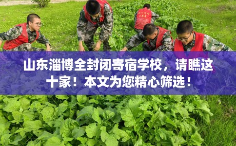 山东淄博全封闭寄宿学校，请瞧这十家！本文为您精心筛选！
