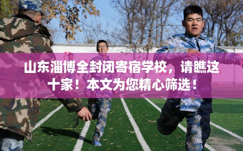 山东淄博全封闭寄宿学校，请瞧这十家！本文为您精心筛选！