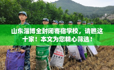 山东淄博全封闭寄宿学校，请瞧这十家！本文为您精心筛选！