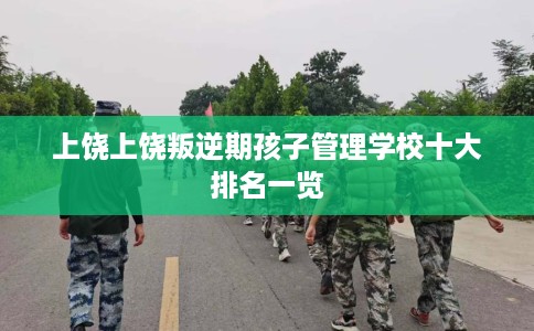 上饶上饶叛逆期孩子管理学校十大排名一览