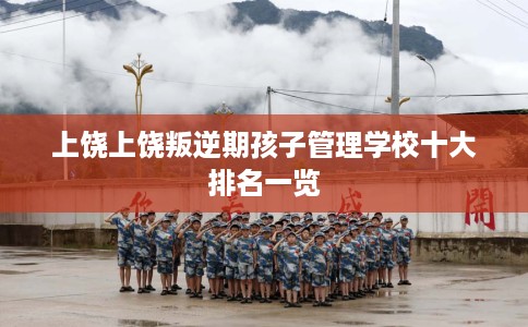 上饶上饶叛逆期孩子管理学校十大排名一览