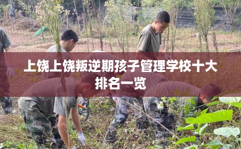 上饶上饶叛逆期孩子管理学校十大排名一览