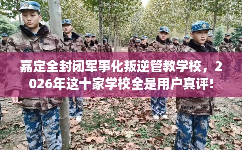 嘉定全封闭军事化叛逆管教学校,2026年这十家学校全是用户真评! 嘉定全封闭军事化叛逆管教学校,2026年这十家学校全是用户真评!