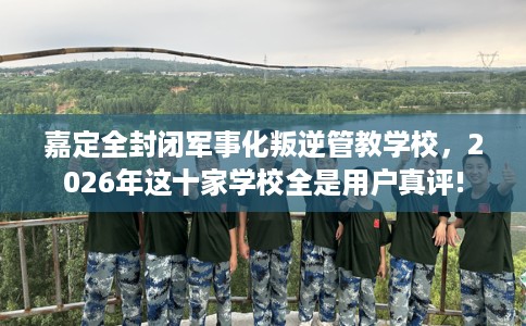 嘉定全封闭军事化叛逆管教学校,2026年这十家学校全是用户真评! 嘉定全封闭军事化叛逆管教学校,2026年这十家学校全是用户真评!