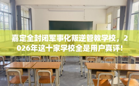 嘉定全封闭军事化叛逆管教学校,2026年这十家学校全是用户真评! 嘉定全封闭军事化叛逆管教学校,2026年这十家学校全是用户真评!