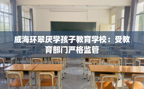 威海环翠厌学孩子教育学校：受教育部门严格监管