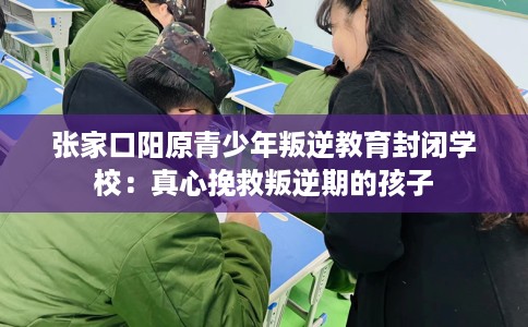 张家口阳原青少年叛逆教育封闭学校:真心挽救叛逆期的孩子 张家口阳原青少年叛逆教育封闭学校:真心挽救叛逆期的孩子