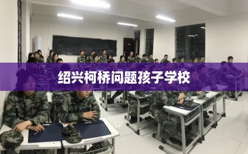 绍兴柯桥问题孩子学校 绍兴柯桥问题孩子学校