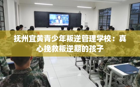 抚州宜黄青少年叛逆管理学校：真心挽救叛逆期的孩子