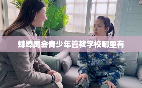 蚌埠禹会青少年管教学校哪里有