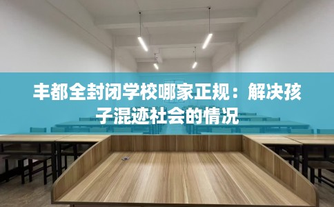 丰都全封闭学校哪家正规：解决孩子混迹社会的情况