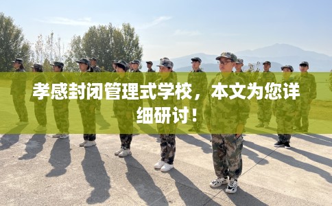 孝感封闭管理式学校，本文为您详细研讨！
