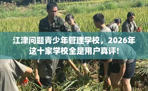 江津问题青少年管理学校，2026年这十家学校全是用户真评!