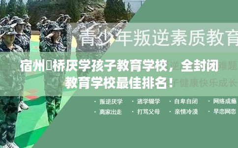 宿州埇桥厌学孩子教育学校，全封闭教育学校最佳排名！