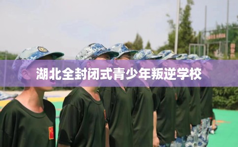 湖北全封闭式青少年叛逆学校 湖北全封闭式青少年叛逆学校