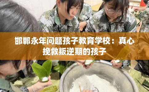 邯郸永年问题孩子教育学校：真心挽救叛逆期的孩子