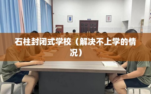 石柱封闭式学校（解决不上学的情况）