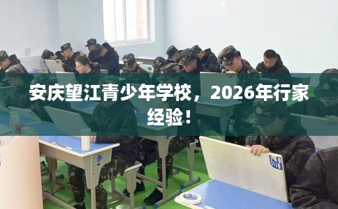 安庆望江青少年学校，2026年行家经验！
