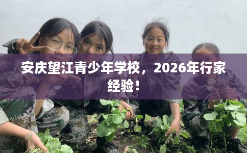 安庆望江青少年学校，2026年行家经验！