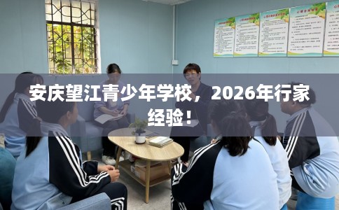 安庆望江青少年学校，2026年行家经验！