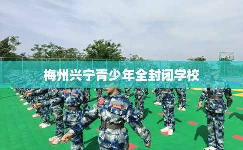 梅州兴宁青少年全封闭学校