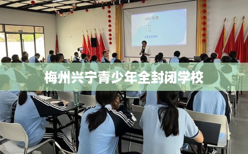 梅州兴宁青少年全封闭学校
