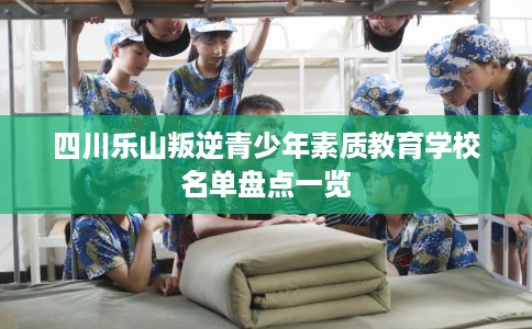 四川乐山叛逆青少年素质教育学校名单盘点一览