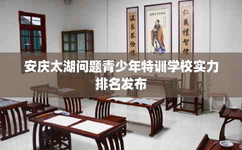 安庆太湖问题青少年特训学校实力排名发布
