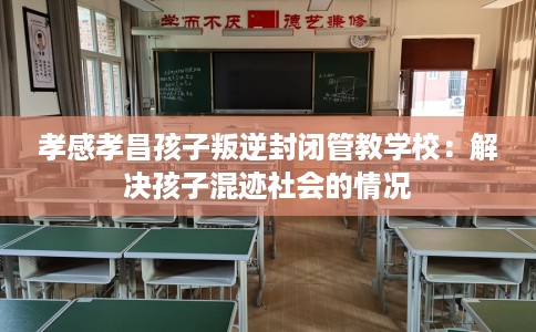 孝感孝昌孩子叛逆封闭管教学校：解决孩子混迹社会的情况