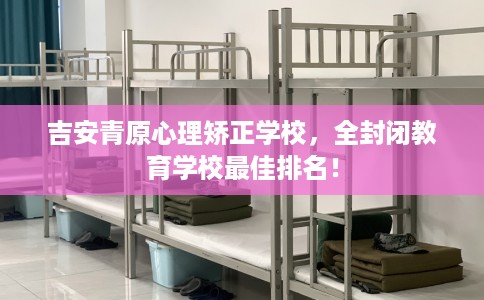 吉安青原心理矫正学校，全封闭教育学校最佳排名！