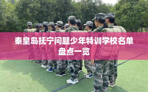 秦皇岛抚宁问题少年特训学校名单盘点一览
