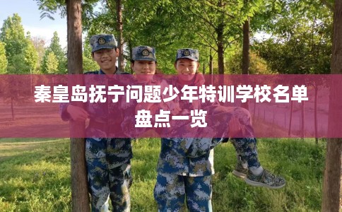 秦皇岛抚宁问题少年特训学校名单盘点一览