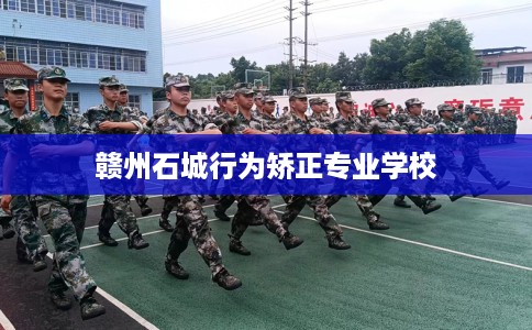 赣州石城行为矫正专业学校 赣州石城行为矫正专业学校