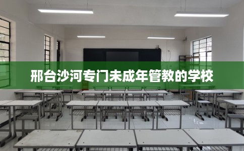 邢台沙河专门未成年管教的学校