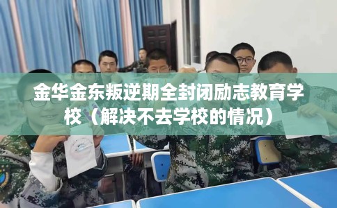 金华金东叛逆期全封闭励志教育学校(解决不去学校的情况) 金华金东叛逆期全封闭励志教育学校(解决不去学校的情况)