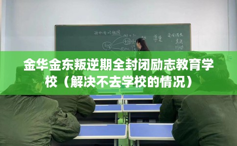 金华金东叛逆期全封闭励志教育学校(解决不去学校的情况) 金华金东叛逆期全封闭励志教育学校(解决不去学校的情况)