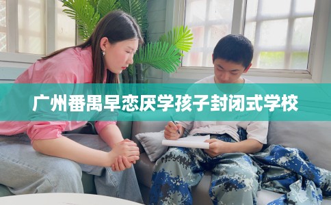 广州番禺早恋厌学孩子封闭式学校