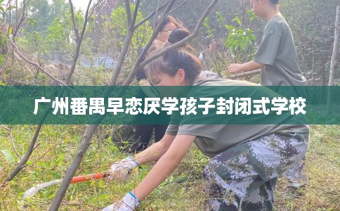 广州番禺早恋厌学孩子封闭式学校