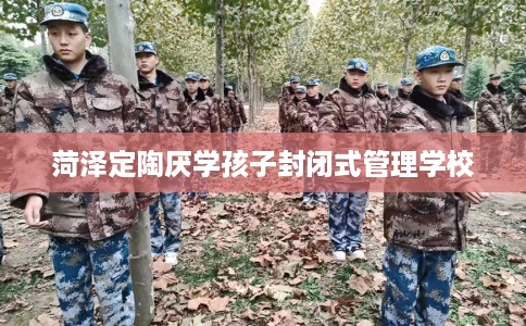 菏泽定陶厌学孩子封闭式管理学校