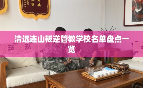 清远连山叛逆管教学校名单盘点一览