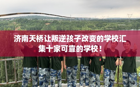 济南天桥让叛逆孩子改变的学校汇集十家可靠的学校! 济南天桥让叛逆孩子改变的学校汇集十家可靠的学校!