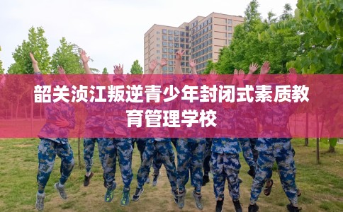 韶关浈江叛逆青少年封闭式素质教育管理学校