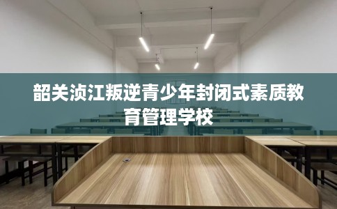 韶关浈江叛逆青少年封闭式素质教育管理学校