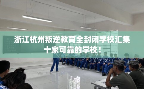 浙江杭州叛逆教育全封闭学校汇集十家可靠的学校！