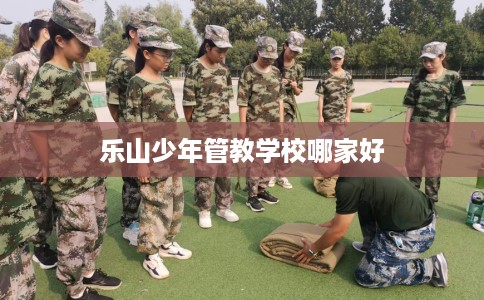 乐山少年管教学校哪家好
