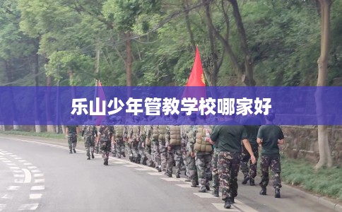 乐山少年管教学校哪家好