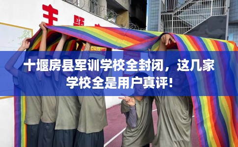 十堰房县军训学校全封闭，这几家学校全是用户真评!