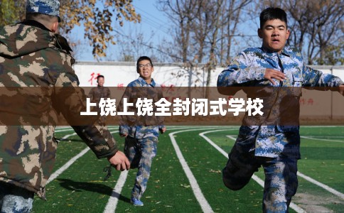 上饶上饶全封闭式学校 上饶上饶全封闭式学校